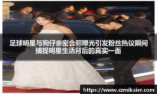 足球明星与狗仔亲密合照曝光引发粉丝热议瞬间捕捉明星生活背后的真实一面